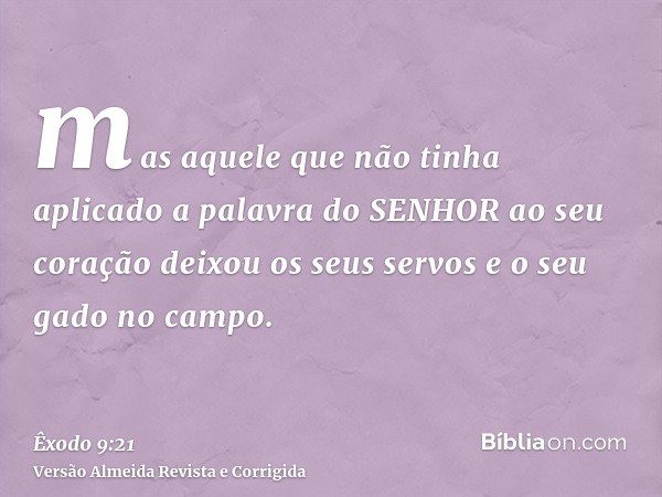 mas aquele que não tinha aplicado a palavra do SENHOR ao seu coração deixou os seus servos e o seu gado no campo.