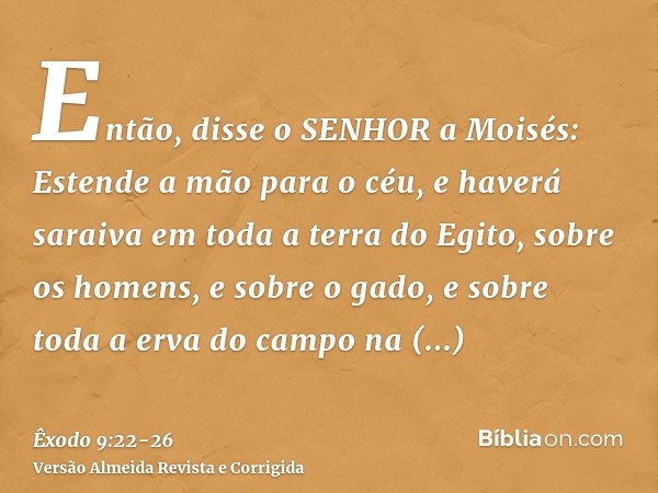 Então, disse o SENHOR a Moisés: Estende a mão para o céu, e haverá saraiva em toda a terra do Egito, sobre os homens, e sobre o gado, e sobre toda a erva do cam