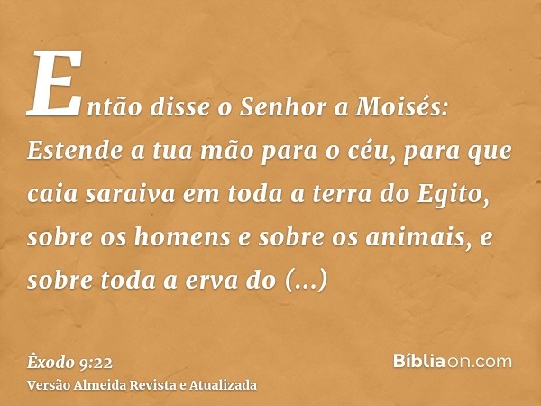 Então disse o Senhor a Moisés: Estende a tua mão para o céu, para que caia saraiva em toda a terra do Egito, sobre os homens e sobre os animais, e sobre toda a 