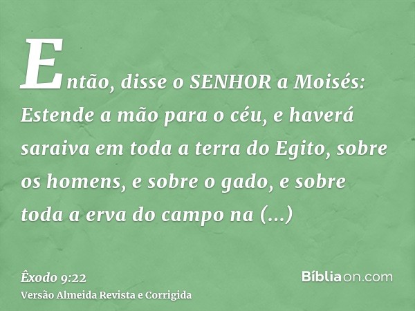 Então, disse o SENHOR a Moisés: Estende a mão para o céu, e haverá saraiva em toda a terra do Egito, sobre os homens, e sobre o gado, e sobre toda a erva do cam