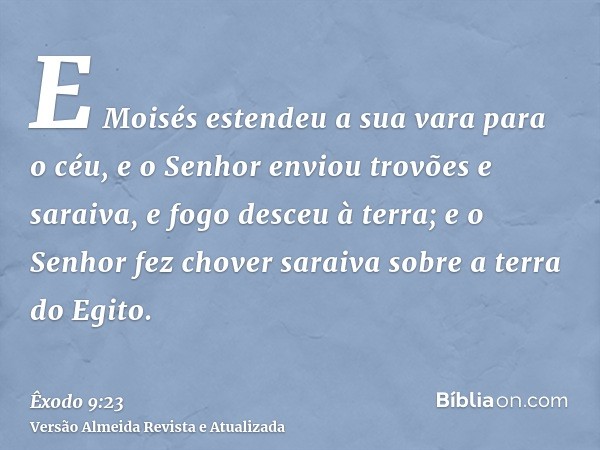 E Moisés estendeu a sua vara para o céu, e o Senhor enviou trovões e saraiva, e fogo desceu à terra; e o Senhor fez chover saraiva sobre a terra do Egito.