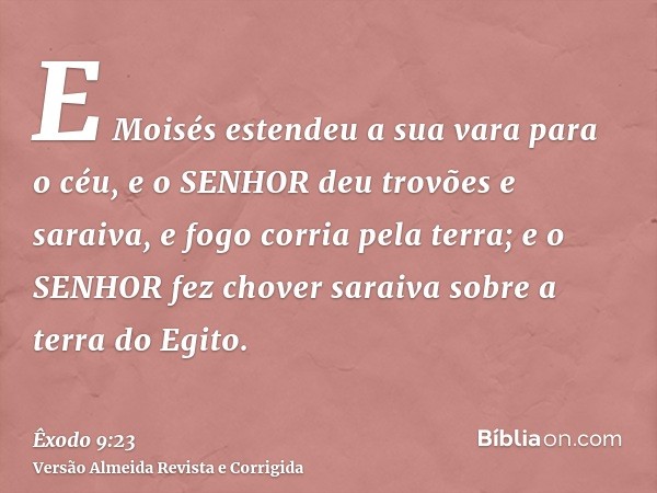 E Moisés estendeu a sua vara para o céu, e o SENHOR deu trovões e saraiva, e fogo corria pela terra; e o SENHOR fez chover saraiva sobre a terra do Egito.