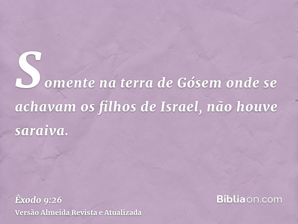 Somente na terra de Gósem onde se achavam os filhos de Israel, não houve saraiva.