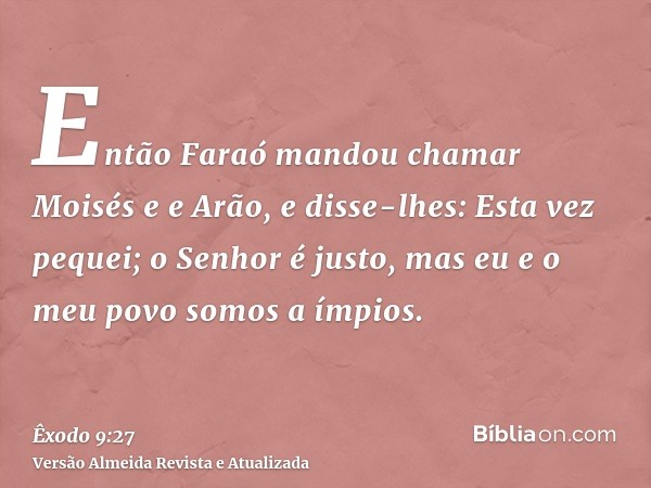 Então Faraó mandou chamar Moisés e e Arão, e disse-lhes: Esta vez pequei; o Senhor é justo, mas eu e o meu povo somos a ímpios.