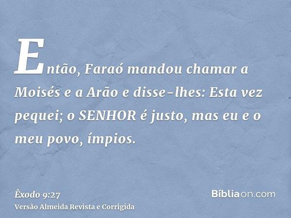 Então, Faraó mandou chamar a Moisés e a Arão e disse-lhes: Esta vez pequei; o SENHOR é justo, mas eu e o meu povo, ímpios.
