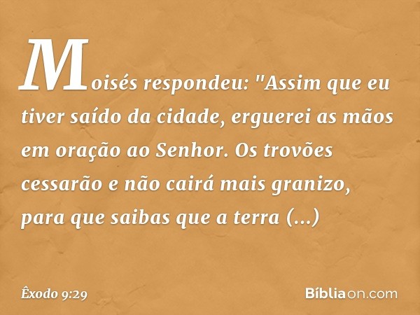 Moisés respondeu: "Assim que eu tiver saído da cidade, erguerei as mãos em oração ao Senhor. Os trovões cessarão e não cairá mais granizo, para que saibas que a