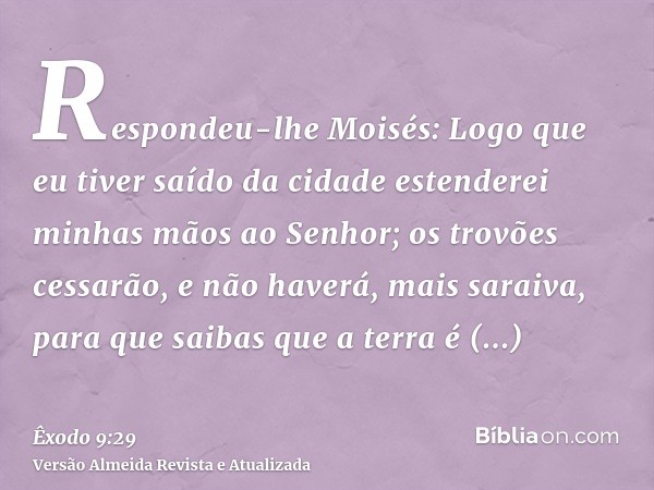 Respondeu-lhe Moisés: Logo que eu tiver saído da cidade estenderei minhas mãos ao Senhor; os trovões cessarão, e não haverá, mais saraiva, para que saibas que a