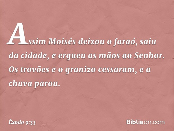 Assim Moisés deixou o faraó, saiu da cidade, e ergueu as mãos ao Senhor. Os tro­vões e o granizo cessaram, e a chuva parou. -- Êxodo 9:33