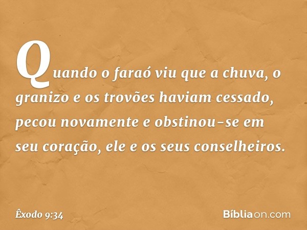 Quan­do o faraó viu que a chuva, o granizo e os trovões haviam cessado, pecou novamente e obstinou-se em seu coração, ele e os seus conse­lheiros. -- Êxodo 9:34