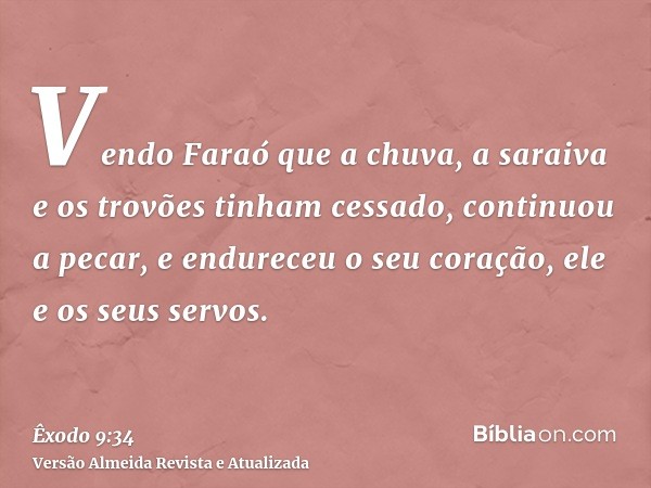 Vendo Faraó que a chuva, a saraiva e os trovões tinham cessado, continuou a pecar, e endureceu o seu coração, ele e os seus servos.