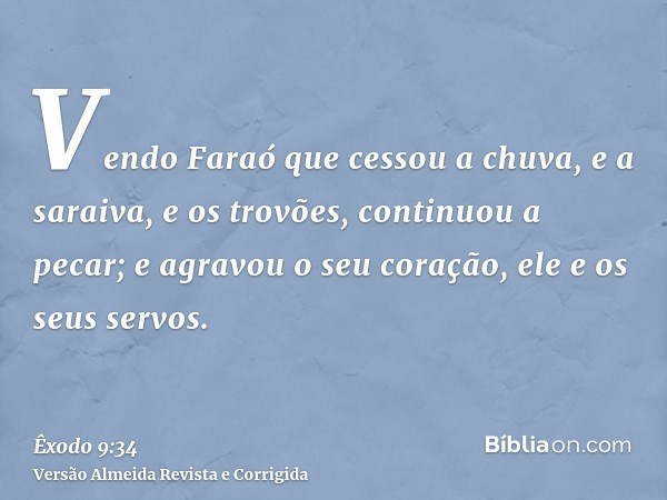 Vendo Faraó que cessou a chuva, e a saraiva, e os trovões, continuou a pecar; e agravou o seu coração, ele e os seus servos.