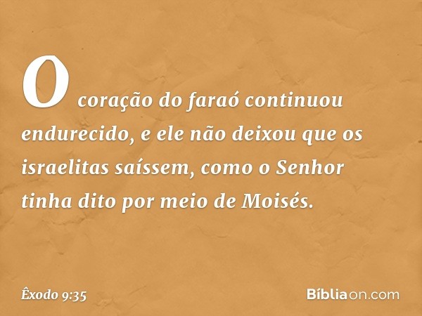 O coração do faraó continuou endurecido, e ele não deixou que os israelitas saíssem, como o Senhor tinha dito por meio de Moisés. -- Êxodo 9:35