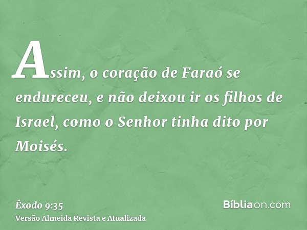 Assim, o coração de Faraó se endureceu, e não deixou ir os filhos de Israel, como o Senhor tinha dito por Moisés.