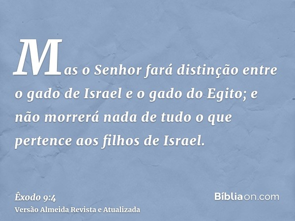 Mas o Senhor fará distinção entre o gado de Israel e o gado do Egito; e não morrerá nada de tudo o que pertence aos filhos de Israel.