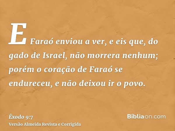 E Faraó enviou a ver, e eis que, do gado de Israel, não morrera nenhum; porém o coração de Faraó se endureceu, e não deixou ir o povo.