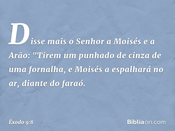 Disse mais o Senhor a Moisés e a Arão: "Tirem um punhado de cinza de uma fornalha, e Moisés a espalhará no ar, diante do faraó. -- Êxodo 9:8