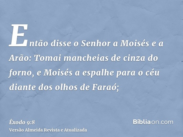 Então disse o Senhor a Moisés e a Arão: Tomai mancheias de cinza do forno, e Moisés a espalhe para o céu diante dos olhos de Faraó;