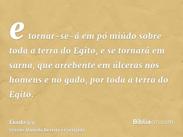 e tornar-se-á em pó miúdo sobre toda a terra do Egito, e se tornará em sarna, que arrebente em úlceras nos homens e no gado, por toda a terra do Egito.