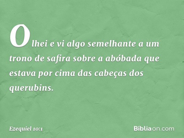 Olhei e vi algo semelhante a um trono de safira sobre a abóbada que estava por cima das cabeças dos querubins. -- Ezequiel 10:1