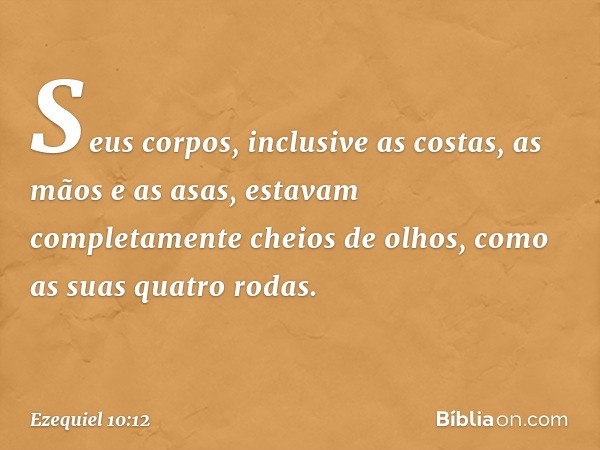 Seus corpos, inclusive as costas, as mãos e as asas, estavam completamente che­ios de olhos, como as suas quatro rodas. -- Ezequiel 10:12