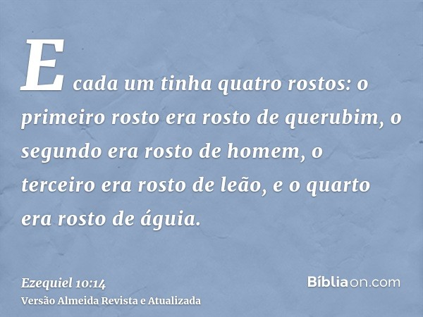 E cada um tinha quatro rostos: o primeiro rosto era rosto de querubim, o segundo era rosto de homem, o terceiro era rosto de leão, e o quarto era rosto de águia