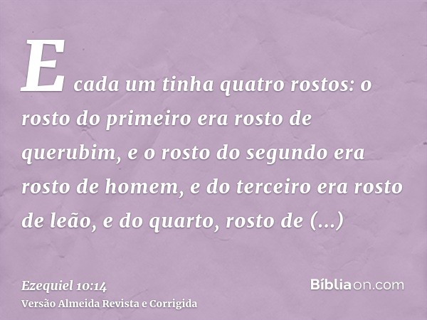 E cada um tinha quatro rostos: o rosto do primeiro era rosto de querubim, e o rosto do segundo era rosto de homem, e do terceiro era rosto de leão, e do quarto,
