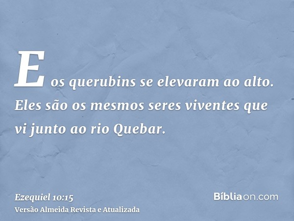 E os querubins se elevaram ao alto. Eles são os mesmos seres viventes que vi junto ao rio Quebar.