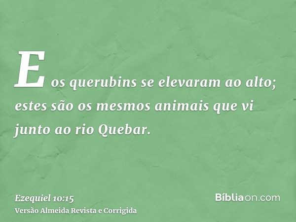 E os querubins se elevaram ao alto; estes são os mesmos animais que vi junto ao rio Quebar.