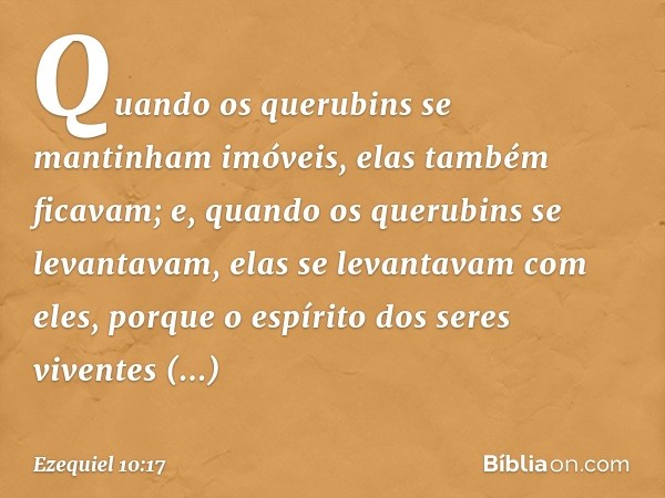 Quan­do os querubins se mantinham imóveis, elas também ficavam; e, quan­do os querubins se levantavam, elas se levantavam com eles, porque o espírito dos seres 