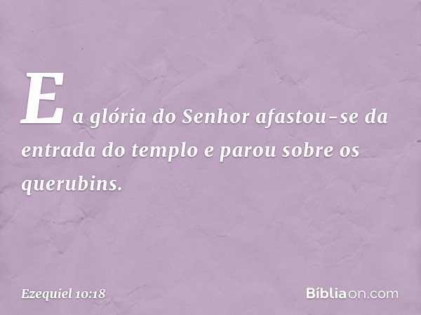 E a glória do Senhor afastou-se da entrada do templo e parou sobre os querubins. -- Ezequiel 10:18