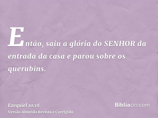 Então, saiu a glória do SENHOR da entrada da casa e parou sobre os querubins.