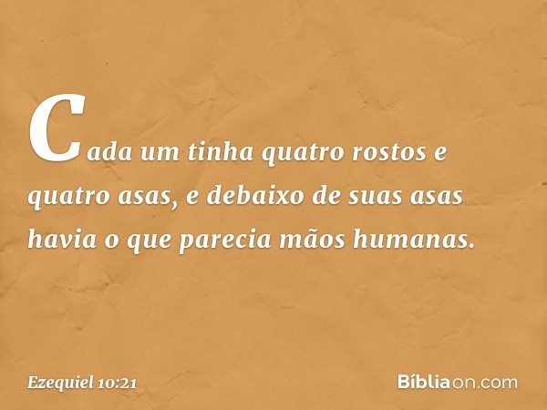 Ca­da um tinha quatro rostos e quatro asas, e debaixo de suas asas havia o que parecia mãos humanas. -- Ezequiel 10:21