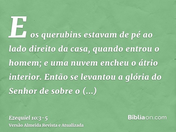 E os querubins estavam de pé ao lado direito da casa, quando entrou o homem; e uma nuvem encheu o átrio interior.Então se levantou a glória do Senhor de sobre o