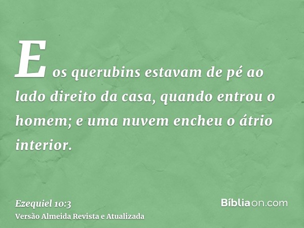 E os querubins estavam de pé ao lado direito da casa, quando entrou o homem; e uma nuvem encheu o átrio interior.