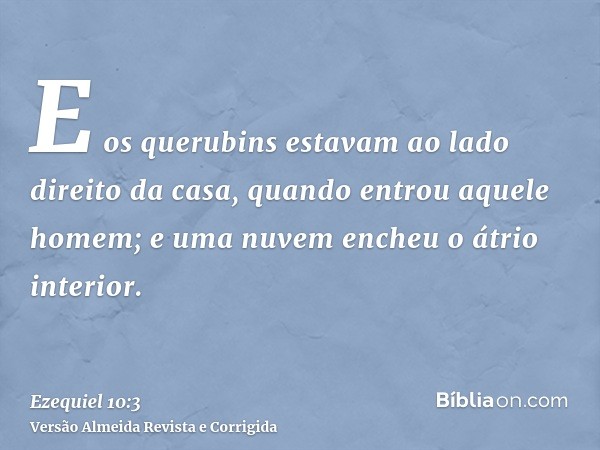 E os querubins estavam ao lado direito da casa, quando entrou aquele homem; e uma nuvem encheu o átrio interior.