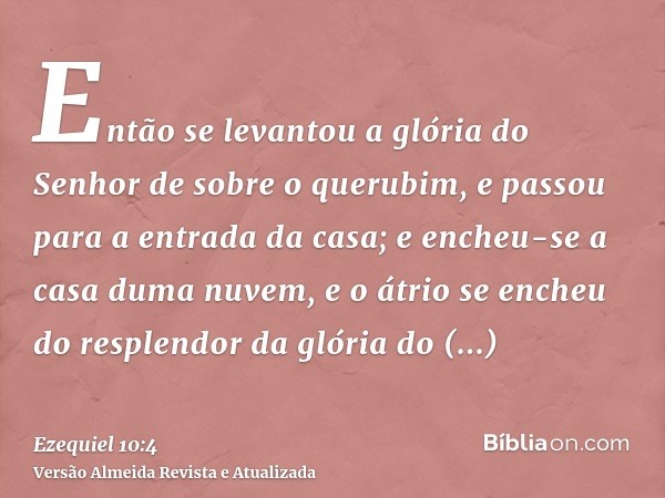 Então se levantou a glória do Senhor de sobre o querubim, e passou para a entrada da casa; e encheu-se a casa duma nuvem, e o átrio se encheu do resplendor da g