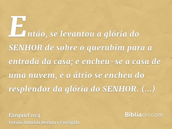 Então, se levantou a glória do SENHOR de sobre o querubim para a entrada da casa; e encheu-se a casa de uma nuvem, e o átrio se encheu do resplendor da glória d