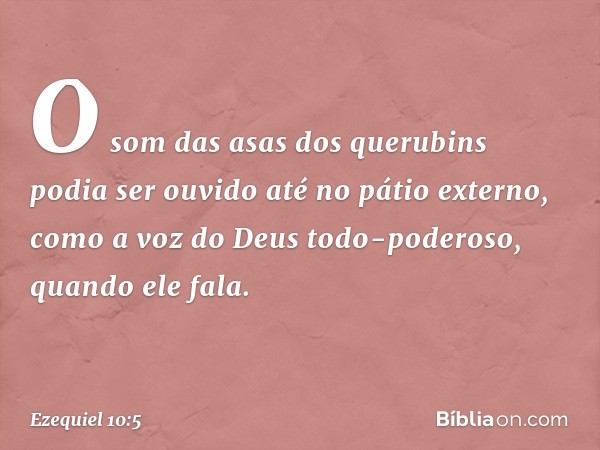 O som das asas dos querubins podia ser ouvido até no pátio externo, como a voz do Deus todo-poderoso, quando ele fala. -- Ezequiel 10:5