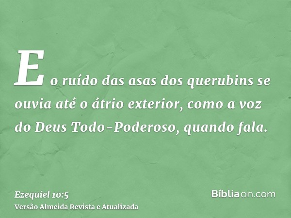 E o ruído das asas dos querubins se ouvia até o átrio exterior, como a voz do Deus Todo-Poderoso, quando fala.