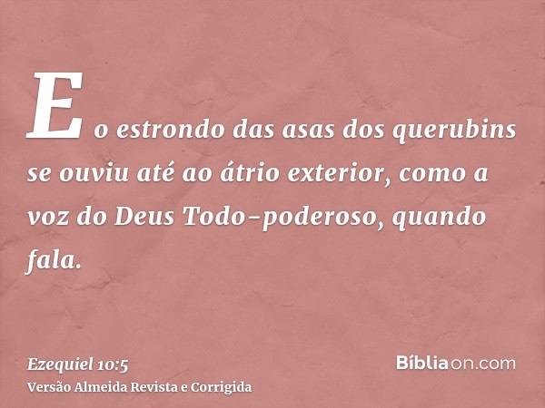 E o estrondo das asas dos querubins se ouviu até ao átrio exterior, como a voz do Deus Todo-poderoso, quando fala.