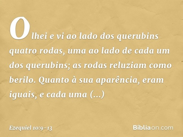 Olhei e vi ao lado dos querubins quatro rodas, uma ao lado de cada um dos querubins; as rodas reluziam como berilo. Quanto à sua aparência, eram iguais, e cada 