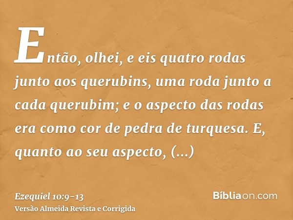 Então, olhei, e eis quatro rodas junto aos querubins, uma roda junto a cada querubim; e o aspecto das rodas era como cor de pedra de turquesa.E, quanto ao seu a