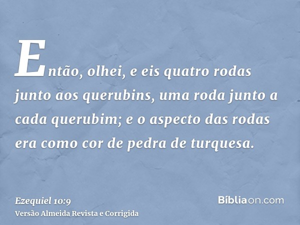 Então, olhei, e eis quatro rodas junto aos querubins, uma roda junto a cada querubim; e o aspecto das rodas era como cor de pedra de turquesa.