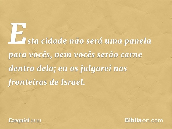 Esta cidade não será uma panela para vocês, nem vocês serão carne dentro dela; eu os julgarei nas fronteiras de Israel. -- Ezequiel 11:11