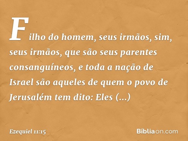 "Fi­lho do homem, seus irmãos, sim, seus irmãos, que são seus parentes consanguíneos, e toda a nação de Israel são aqueles de quem o povo de Jerusalém tem dito: