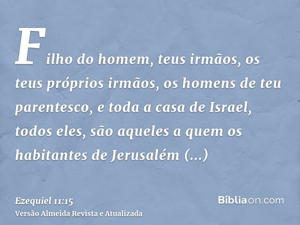 Filho do homem, teus irmãos, os teus próprios irmãos, os homens de teu parentesco, e toda a casa de Israel, todos eles, são aqueles a quem os habitantes de Jeru