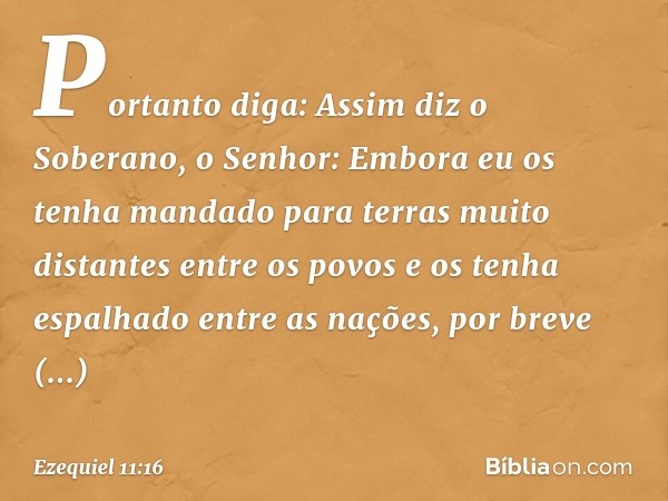 "Portanto diga: Assim diz o Soberano, o Senhor: Embora eu os tenha mandado para terras muito distantes entre os povos e os tenha espalhado entre as nações, por 