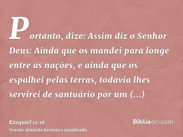 Portanto, dize: Assim diz o Senhor Deus: Ainda que os mandei para longe entre as nações, e ainda que os espalhei pelas terras, todavia lhes servirei de santuári