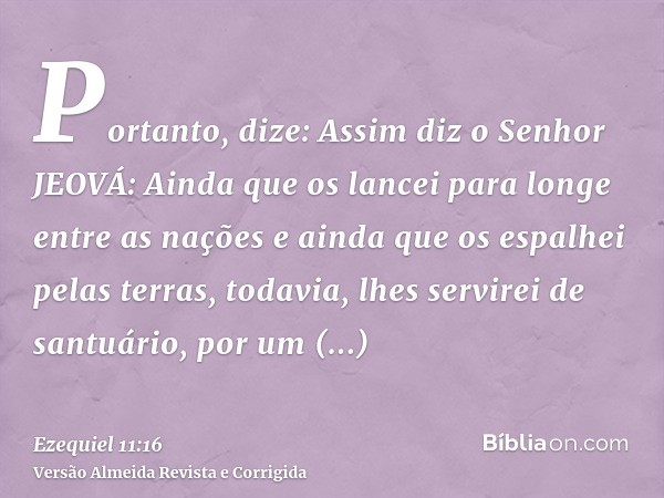 Portanto, dize: Assim diz o Senhor JEOVÁ: Ainda que os lancei para longe entre as nações e ainda que os espalhei pelas terras, todavia, lhes servirei de santuár