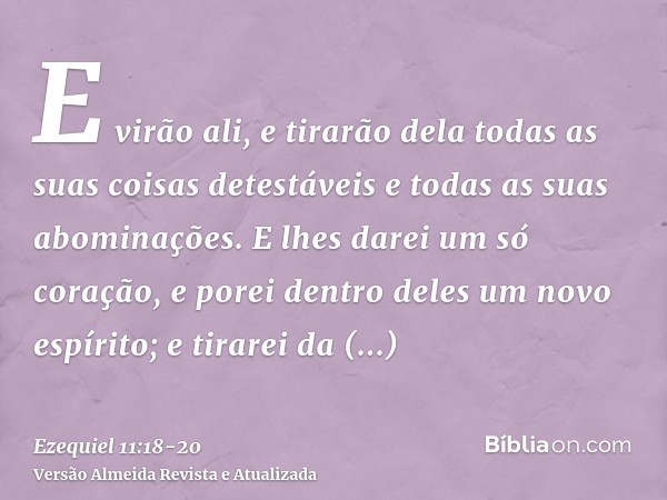 E virão ali, e tirarão dela todas as suas coisas detestáveis e todas as suas abominações.E lhes darei um só coração, e porei dentro deles um novo espírito; e ti